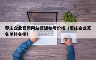 攸县枣庄企业官网网站搭建参考价格（枣庄企业家名单排名榜）
