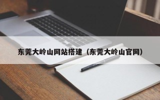 攸县东莞大岭山网站搭建（东莞大岭山官网）