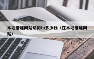 攸县本地搭建网站访问ip多少钱（在本地搭建网站）