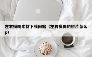 攸县左右模糊素材下载网站（左右模糊的照片怎么p）