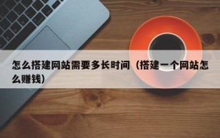 攸县怎么搭建网站需要多长时间（搭建一个网站怎么赚钱）