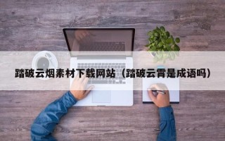 攸县踏破云烟素材下载网站（踏破云霄是成语吗）