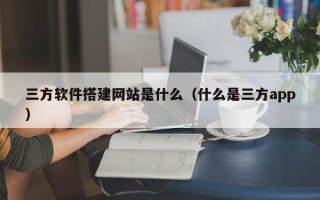 攸县三方软件搭建网站是什么（什么是三方app）