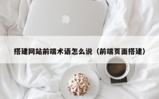 攸县搭建网站前端术语怎么说（前端页面搭建）