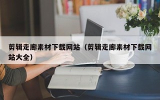 攸县剪辑走廊素材下载网站（剪辑走廊素材下载网站大全）