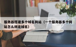 攸县服务器搭建多个域名网站（一个服务器多个网站怎么绑定域名）