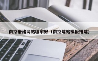 攸县南京搭建网站哪家好（南京建站模板搭建）