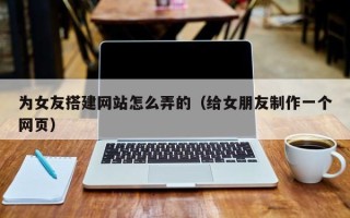 攸县为女友搭建网站怎么弄的（给女朋友制作一个网页）