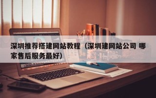 攸县深圳推荐搭建网站教程（深圳建网站公司 哪家售后服务最好）