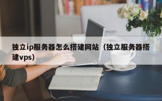 攸县独立ip服务器怎么搭建网站（独立服务器搭建vps）
