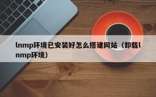 攸县lnmp环境已安装好怎么搭建网站（卸载lnmp环境）